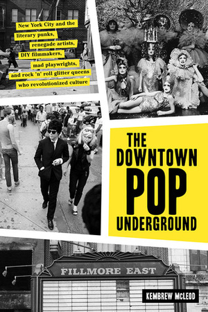 The Downtown Pop Underground: New York City and the literary punks, renegade artists, DIY filmmakers, mad playwrights, and rock 'n' roll glitter queens who revolutionized culture by Kembrew McLeod