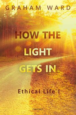 How the Light Gets in: Ethical Life I by Graham Ward