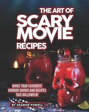 The Art of Scary Movie Recipes: Binge Your Favourite Horror Shows and Recipes This Halloween! by Sharon Powell