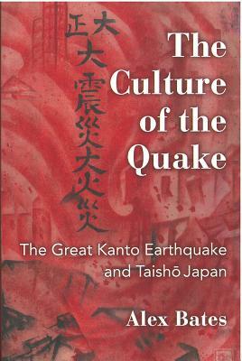 The Culture of the Quake: The Great Kanto Earthquake and Taisho Japan by Alex Bates