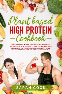 Plant Based High Protein Cookbook: Bodybuilding Nutrition Guide with No Meat Recipes for Athletes to Clean Eating, Fat Loss and Muscle Gaining with 28 by Sarah Cook