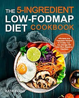 The 5-Ingredient Low-FODMAP Diet Cookbook: Affordable and Delectable Recipes to Soothe Your Gut, Manage IBS and Other Digestive Disorders by Katie Evans
