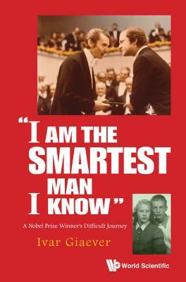 "i Am the Smartest Man I Know" a Nobel Laureate's Difficult Journey by Ivar Giaever