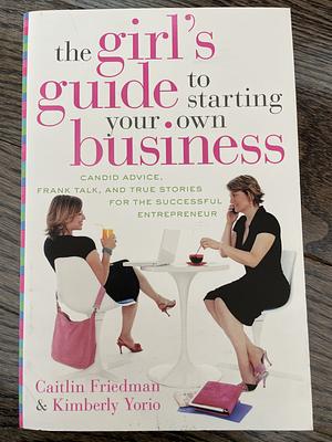 The Girl's Guide to Starting Your Own Business: Candid Advice, Frank Talk, and True Stories for the Successful Entrepreneur by Caitlin Friedman