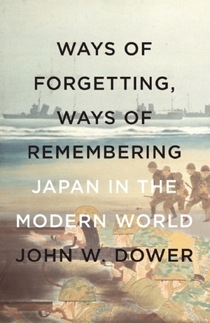 Ways of Forgetting, Ways of Remembering: Japan in the Modern World by John W. Dower