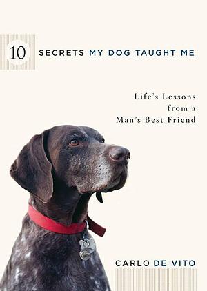 10 Secrets My Dog Taught Me: Life Lessons from a Man's Best Friend by Carlo De Vito, Carlo De Vito