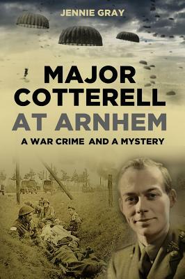 Major Cotterell at Arnhem: A War Crime and a Mystery by Jennie Gray