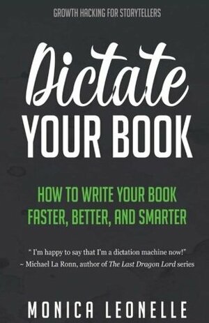 Dictate Your Book: How To Write Your Book Faster, Better, and Smarter (Growth Hacking For Storytellers) (Volume 3) by Monica Leonelle