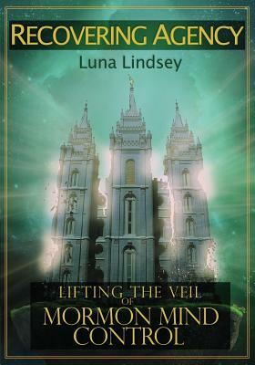 Recovering Agency: Lifting the Veil of Mormon Mind Control by Luna Lindsey, Luna Corbden