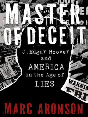 Master of Deceit: J. Edgar Hoover and America in the Age of Lies by Marc Aronson