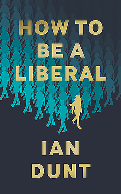 How to Be a Liberal: The Story of Liberalism and the Fight for Its Life by Ian Dunt