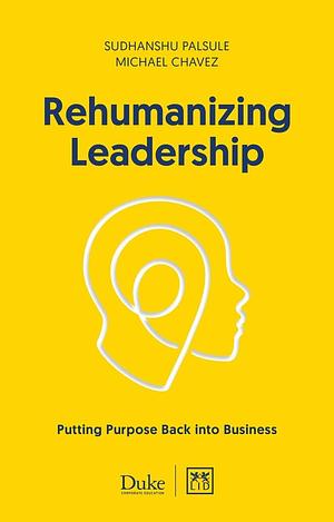 Rehumanizing Leadership: Putting Purpose Back Into Business by Michael Chavez, Sudhanshu Palsule