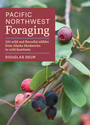 Pacific Northwest Foraging: 120 Wild and Flavorful Edibles from Alaska Blueberries to Wild Hazelnuts by Douglas Deur