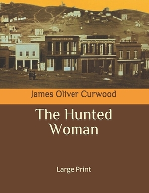 The Hunted Woman: Large Print by James Oliver Curwood