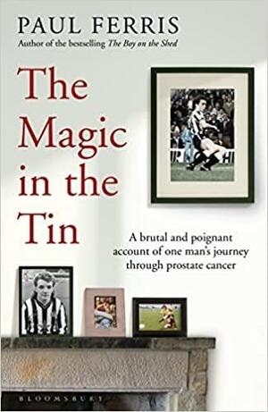 The Magic in the Tin: A Brutal and Poignant Account of One Man's Journey Through Prostate Cancer by Paul Ferris