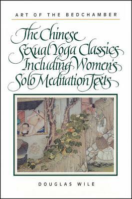 Art of the Bedchamber: The Chinese Sexual Yoga Classics Including Women's Solo Meditation Texts by Douglas Wile