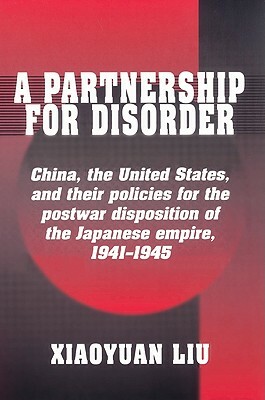 A Partnership for Disorder: China, the United States, and Their Policies for the Postwar Disposition of the Japanese Empire, 1941-1945 by Xiaoyuan Liu