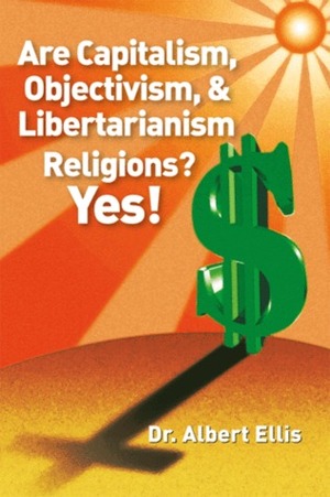 Are Capitalism, Objectivism and Libertarianism Religions? Yes! Greenspan and Ayn Rand Debunked by Albert Ellis, Gregory S. Ellis