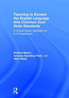 Teaching to Exceed the English Language Arts Common Core State Standards: A Critical Inquiry Approach for 6-12 Classrooms by Richard Beach, Amanda Haertling Thein, Allen Webb