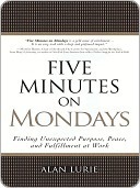 Five Minutes on Mondays: Finding Unexpected Purpose, Peace, and Fulfillment at Work by Alan Lurie