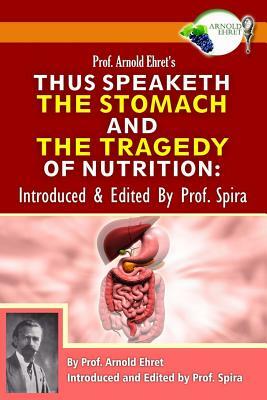 Prof. Arnold Ehret's Thus Speaketh the Stomach and the Tragedy of Nutrition: Introduced and Edited by Prof. Spira by Arnold Ehret