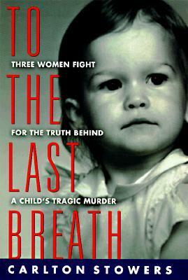 To The Last Breath: Three Women Fight For The Truth Behind A Child's Tragic Murder by Carlton Stowers