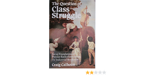 The Question of Class Struggle: Social Foundations of Popular Radicalism During the Industrial Revolution by Craig J. Calhoun