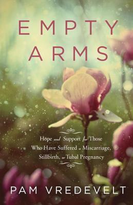 Empty Arms: Hope and Support for Those Who Have Suffered a Miscarriage, Stillbirth, or Tubal Pregnancy by Pam Vredevelt