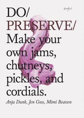 Do Preserve: Make Your Own Jams, Chutneys, Pickles, and Cordials by Mimi Beaven, Anja Dunk, Jen Goss