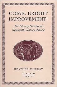 Come, Bright Improvement!: The Literary Societies of Nineteenth-Century Ontario by Heather Murray