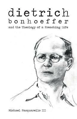 Dietrich: Bonhoeffer and the Theology of a Preaching Life by Michael Pasquarello