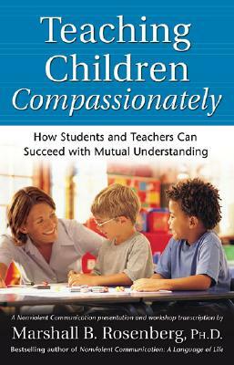 Teaching Children Compassionately: How Students and Teachers Can Succeed with Mutual Understanding by Marshall B. Rosenberg