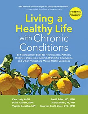 Living a Healthy Life with Chronic Conditions: Self-Management Skills for Heart Disease, Arthritis, Diabetes, Depression, Asthma, Bronchitis, Emphysema and Other Physical and Mental Health Conditions by Marion Minor, David Sobel, MPH, Maureen Gecht-Silver OTD, Diana Laurent, OTR/L, Kate Lorig, Virgina Gonzalez