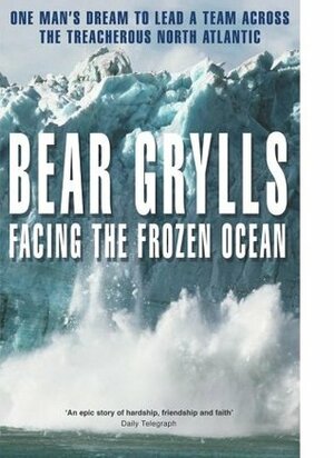 Facing the Frozen Ocean: One Man's Dream to Lead a Team Across the Treacherous North Atlantic by Bear Grylls