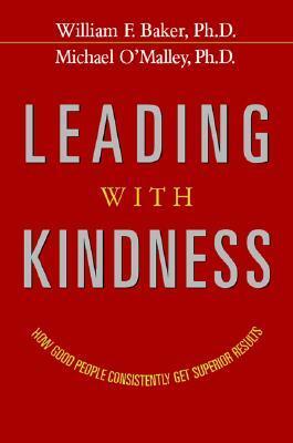 Leading with Kindness: How Good People Consistently Get Superior Results by William F. Baker Jr., Michael O'Malley
