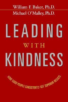 Leading with Kindness: How Good People Consistently Get Superior Results by Michael O'Malley, William F. Baker Jr.