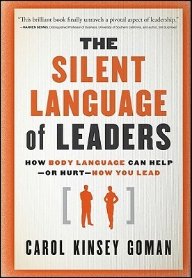 The Silent Language of Leaders: How Body Language Can Help - Or Hurt - How You Lead by Carol Kinsey Goman