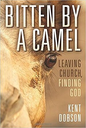 Bitten By a Camel: Leaving Church, Finding God by Kent Dobson