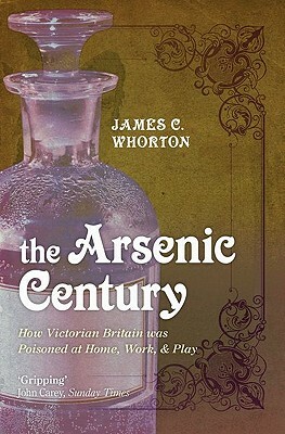 The Arsenic Century: How Victorian Britain Was Poisoned at Home, Work, and Play by James C. Whorton