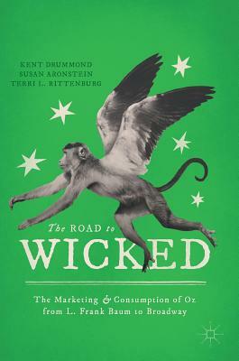 The Road to Wicked: The Marketing and Consumption of Oz from L. Frank Baum to Broadway by Susan Aronstein, Terri L. Rittenburg, Kent Drummond