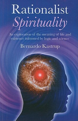 Rationalist Spirituality: An Exploration of the Meaning of Life and Existence Informed by Logic and Science by Bernardo Kastrup