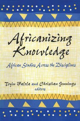 Africanizing Knowledge: African Studies Across the Disciplines by Toyin Falola