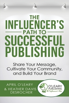 The Influencer's Path to Successful Publishing: Share Your Message, Cultivate Your Community, and Build Your Brand by April O'Leary