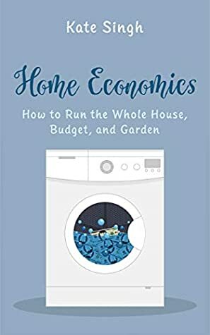 Home Economics: How to Run the Whole House, Budget, and Garden by Kate Singh