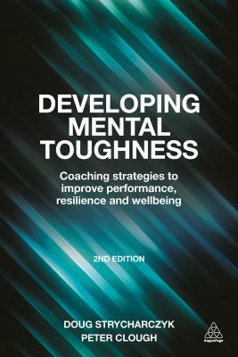 Developing Mental Toughness: Coaching Strategies to Improve Performance, Resilience and Wellbeing by Peter Clough, Doug Strycharczyk