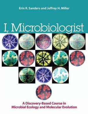 I, Microbiologist: A Discovery-Based Course in Microbial Ecology and Molecular Evolution by Jeffrey H. Miller, Erin R. Sanders