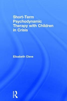 Short-Term Psychodynamic Therapy with Children in Crisis by Elisabeth Cleve