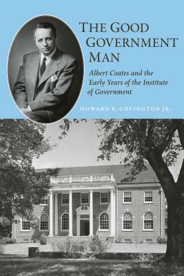 The Good Government Man: Albert Coates and the Early Years of the Institute of Government by Howard E. Covington