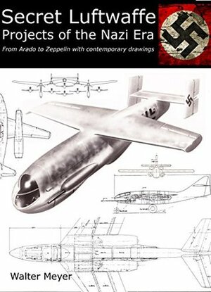 Secret Luftwaffe Projects of the Nazi Era: From Arado to Zeppelin with Contemporary Drawings by Walter Meyer