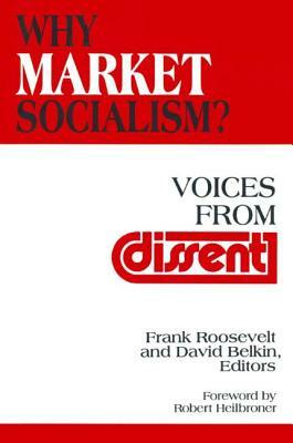 Why Market Socialism?: Voices from Dissent: Voices from Dissent by Frank Roosevelt, Robert L. Heilbroner, David Belkin